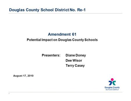 0 Douglas County School District No. Re-1 Amendment 61 Potential Impact on Douglas County Schools Presenters:Diane Doney Dee Wisor Terry Casey August 17,