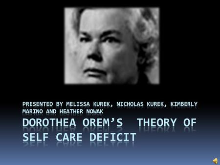 Presented by Melissa Kurek, Nicholas Kurek, Kimberly Marino and Heather Nowak Dorothea Orem’s Theory of Self Care Deficit.