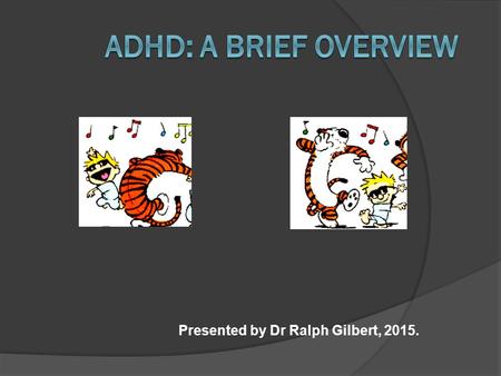 Presented by Dr Ralph Gilbert, 2015.. ADHD: What is It?  Triad: Inattentiveness, Hyperactivity, Impulsiveness  Maladaptive and Pervasive  Academic.