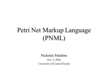 Petri Net Markup Language (PNML) Nickolas Paladino Oct. 9, 2002 University of Central Florida.