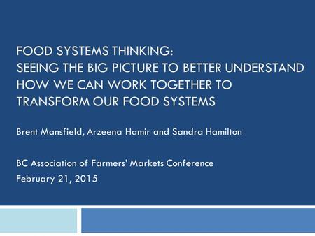 FOOD SYSTEMS THINKING: SEEING THE BIG PICTURE TO BETTER UNDERSTAND HOW WE CAN WORK TOGETHER TO TRANSFORM OUR FOOD SYSTEMS Brent Mansfield, Arzeena Hamir.