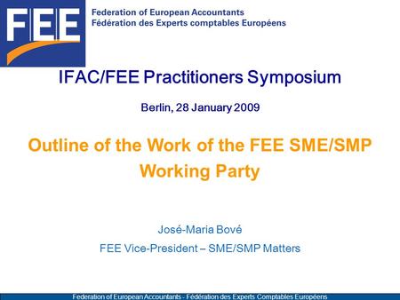 Federation of European Accountants - Fédération des Experts Comptables Européens IFAC/FEE Practitioners Symposium Berlin, 28 January 2009 Outline of the.