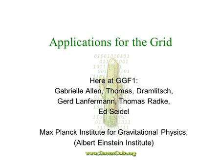 Applications for the Grid Here at GGF1: Gabrielle Allen, Thomas, Dramlitsch, Gerd Lanfermann, Thomas Radke, Ed Seidel Max Planck Institute for Gravitational.