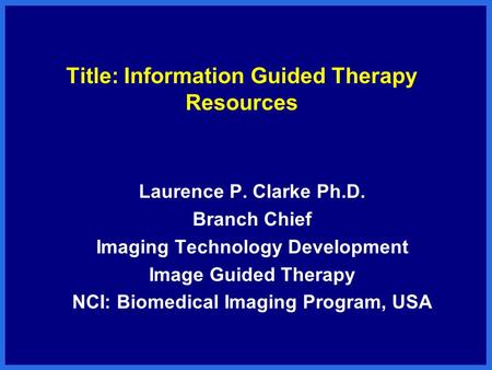 Title: Information Guided Therapy Resources Laurence P. Clarke Ph.D. Branch Chief Imaging Technology Development Image Guided Therapy NCI: Biomedical Imaging.