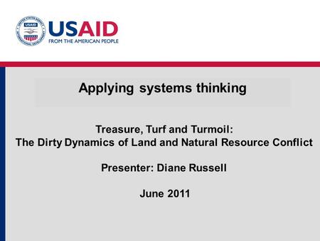 Applying systems thinking Treasure, Turf and Turmoil: The Dirty Dynamics of Land and Natural Resource Conflict Presenter: Diane Russell June 2011.