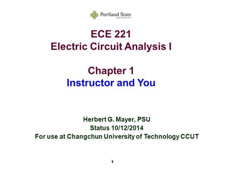 1 ECE 221 Electric Circuit Analysis I Chapter 1 Instructor and You Herbert G. Mayer, PSU Status 10/12/2014 For use at Changchun University of Technology.