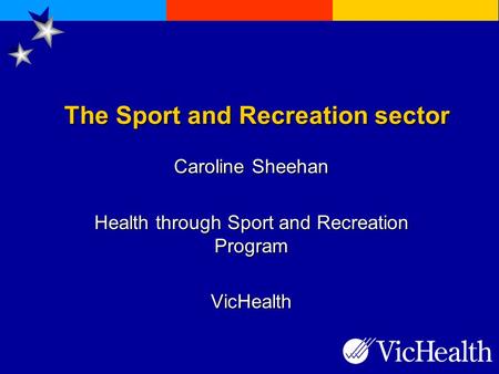 The Sport and Recreation sector Caroline Sheehan Health through Sport and Recreation Program VicHealth.