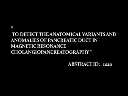 “ TO DETECT THE ANATOMICAL VARIANTS AND ANOMALIES OF PANCREATIC DUCT IN MAGNETIC RESONANCE CHOLANGIOPANCREATOGRAPHY ” ABSTRACT ID: 1020 Abstract Id: IRIA.