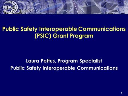 1 Public Safety Interoperable Communications (PSIC) Grant Program Laura Pettus, Program Specialist Public Safety Interoperable Communications.