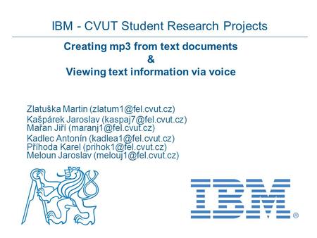 IBM - CVUT Student Research Projects Creating mp3 from text documents & Viewing text information via voice Zlatuška Martin Kašpárek.