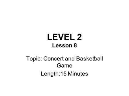 LEVEL 2 Lesson 8 Topic: Concert and Basketball Game Length:15 Minutes.