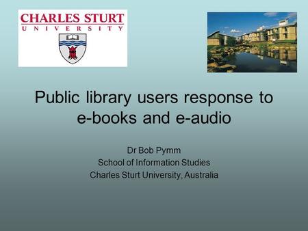 Public library users response to e-books and e-audio Dr Bob Pymm School of Information Studies Charles Sturt University, Australia.