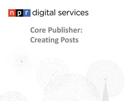 Core Publisher: Creating Posts. About this week’s check in calls: This week marks the halfway point in your site building process! Your Station Relations.