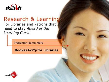 Research & Learning For Libraries and Patrons that need to stay Ahead of the Learning Curve Presenter Name Here Books24x7® for Libraries.