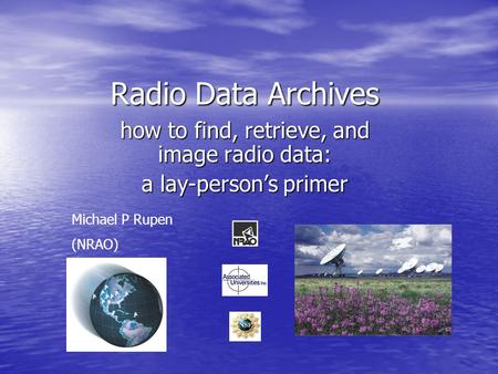 Radio Data Archives how to find, retrieve, and image radio data: a lay-person’s primer Michael P Rupen (NRAO)