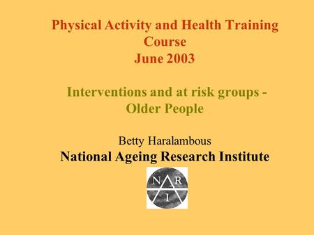 Physical Activity and Health Training Course June 2003 Interventions and at risk groups - Older People Betty Haralambous National Ageing Research Institute.