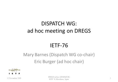 DISPATCH WG: ad hoc meeting on DREGS IETF-76 Mary Barnes (Dispatch WG co-chair) Eric Burger (ad hoc chair) 12 November 20091 DREGS ad hoc (DISPATCH) IETF.