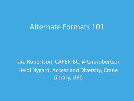 Alternate Formats 101 Tara Robertson, Heidi Nygard, Access and Diversity, Crane Library, UBC.