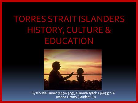 By Krystle Turner (14504305), Gemma Tyack 14603370 & Joanna Ursino (Student ID) TORRES STRAIT ISLANDERS HISTORY, CULTURE & EDUCATION.