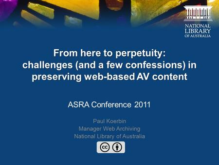 From here to perpetuity: challenges (and a few confessions) in preserving web-based AV content ASRA Conference 2011 Paul Koerbin Manager Web Archiving.