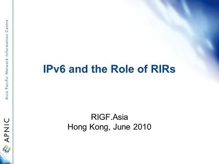 IPv6 and the Role of RIRs RIGF.Asia Hong Kong, June 2010.