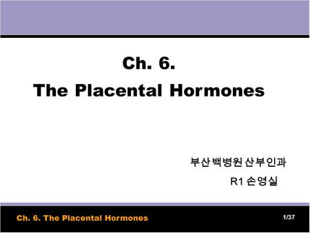 1 1/37 Ch. 6. The Placental Hormones 부산백병원 산부인과 R1 손영실 Ch. 6. The Placental Hormones.