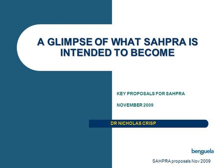 SAHPRA proposals Nov 2009 A GLIMPSE OF WHAT SAHPRA IS INTENDED TO BECOME KEY PROPOSALS FOR SAHPRA NOVEMBER 2009 DR NICHOLAS CRISP.