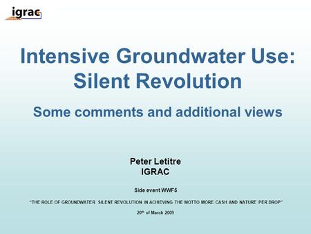 Intensive Groundwater Use: Silent Revolution Some comments and additional views Peter Letitre IGRAC Side event WWF5 “THE ROLE OF GROUNDWATER SILENT REVOLUTION.