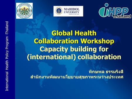 International Health Policy Program -Thailand Global Health Collaboration Workshop Capacity building for (international) collaboration ทักษพล ธรรมรังสี