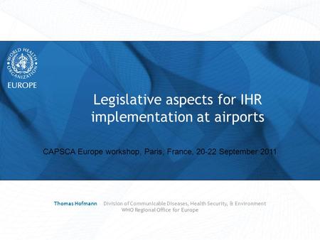 CAPSCA Europe workshop, Paris, France, 20-22 September 2011 Legislative aspects for IHR implementation at airports Thomas Hofmann Division of Communicable.