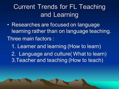 Current Trends for FL Teaching and Learning Researches are focused on language learning rather than on language teaching. Three main factors : 1. Learner.