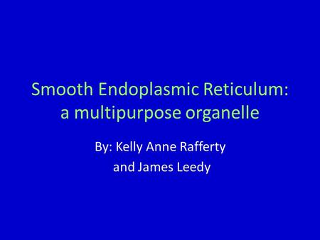 Smooth Endoplasmic Reticulum: a multipurpose organelle By: Kelly Anne Rafferty and James Leedy.