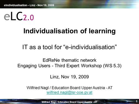 EIndividualisation – Linz - Nov 19, 2009 Wilfried Nagl / Education Board Upper Austria - AT 1 Individualisation of learning IT as a tool for “e-individualisation”