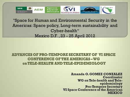 Amanda O. GOMEZ CONZALEZ Coordinator WG on Tele-health and Tele- epidemiology Pro-Tempore Secretary VI Space Conference of the Americas MEXICO Space for.