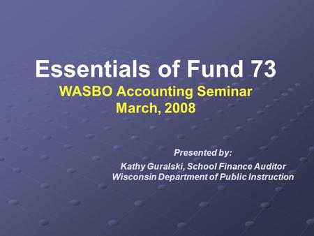 Essentials of Fund 73 WASBO Accounting Seminar March, 2008 Presented by: Kathy Guralski, School Finance Auditor Wisconsin Department of Public Instruction.