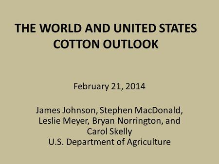 THE WORLD AND UNITED STATES COTTON OUTLOOK February 21, 2014 James Johnson, Stephen MacDonald, Leslie Meyer, Bryan Norrington, and Carol Skelly U.S. Department.