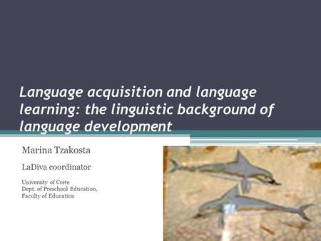 Language acquisition and language learning: the linguistic background of language development Marina Tzakosta LaDiva coordinator University of Crete Dept.