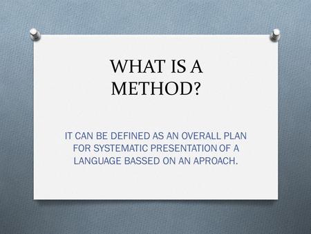 WHAT IS A METHOD? IT CAN BE DEFINED AS AN OVERALL PLAN FOR SYSTEMATIC PRESENTATION OF A LANGUAGE BASSED ON AN APROACH.