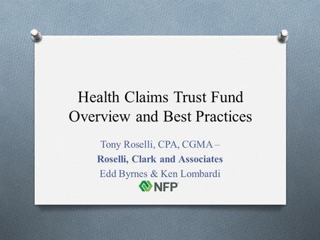 Health Claims Trust Fund Overview and Best Practices Tony Roselli, CPA, CGMA – Roselli, Clark and Associates Edd Byrnes & Ken Lombardi.