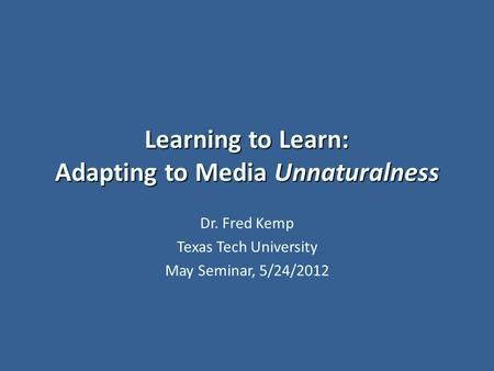 Learning to Learn: Adapting to Media Unnaturalness Dr. Fred Kemp Texas Tech University May Seminar, 5/24/2012.