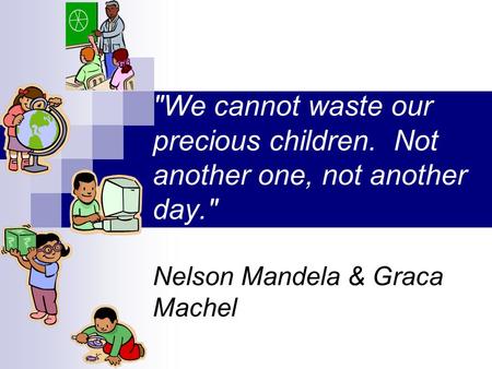 We cannot waste our precious children. Not another one, not another day. Nelson Mandela & Graca Machel.