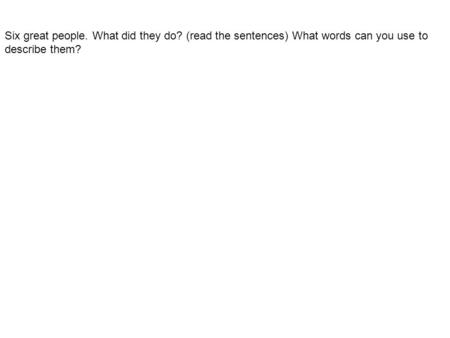 Six great people. What did they do? (read the sentences) What words can you use to describe them?