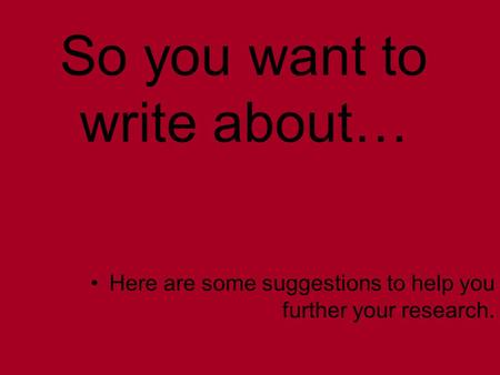 So you want to write about… Here are some suggestions to help you further your research.