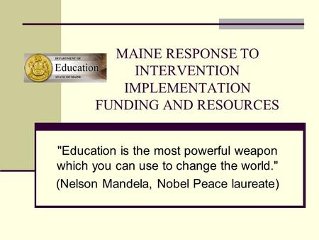 MAINE RESPONSE TO INTERVENTION IMPLEMENTATION FUNDING AND RESOURCES Education is the most powerful weapon which you can use to change the world. (Nelson.