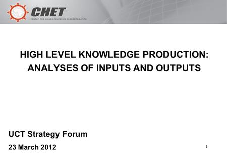 1 HIGH LEVEL KNOWLEDGE PRODUCTION: ANALYSES OF INPUTS AND OUTPUTS UCT Strategy Forum 23 March 2012.