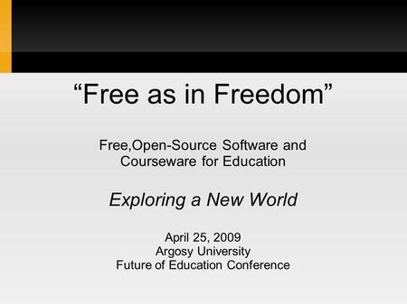 “Free as in Freedom” Free,Open-Source Software and Courseware for Education Exploring a New World April 25, 2009 Argosy University Future of Education.