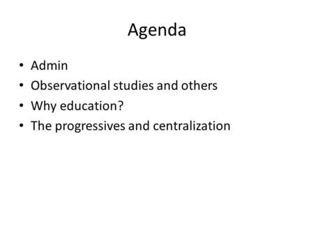 Agenda Admin Observational studies and others Why education? The progressives and centralization.