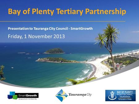 Bay of Plenty Tertiary Partnership Presentation to Tauranga City Council - SmartGrowth Friday, 1 November 2013.