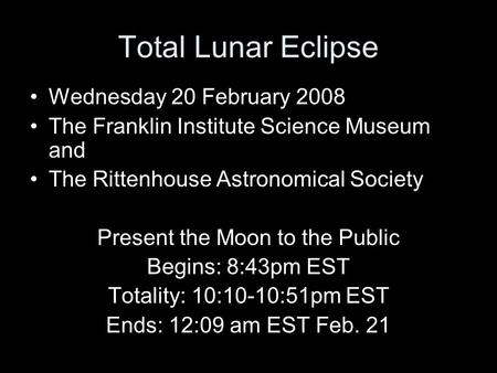 Total Lunar Eclipse Wednesday 20 February 2008 The Franklin Institute Science Museum and The Rittenhouse Astronomical Society Present the Moon to the Public.