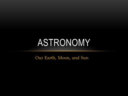 Our Earth, Moon, and Sun ASTRONOMY. BIG IDEAS  What causes the phases of the moon?  Compare the causes of solar and lunar eclipses.  Explain what causes.